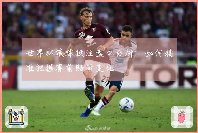 世界杯滚球投注盘口分析：如何精准把握赛前赔率变化