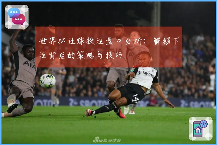世界杯让球投注盘口分析：解锁下注背后的策略与技巧