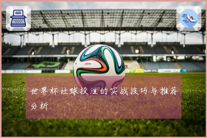 世界杯让球投注的实战技巧与推荐分析
