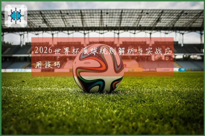 2026世界杯滚球规则解析与实战应用技巧