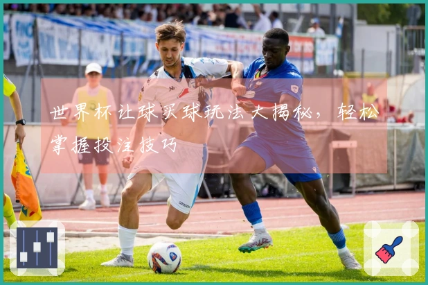 世界杯让球买球玩法大揭秘，轻松掌握投注技巧