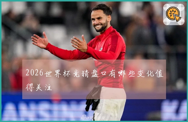 2026世界杯竞猜盘口有哪些变化值得关注